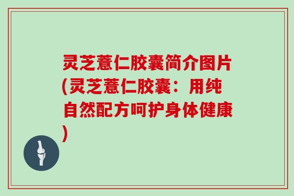 灵芝薏仁胶囊简介图片(灵芝薏仁胶囊：用纯自然配方呵护身体健康)-第1张图片-灵芝大师