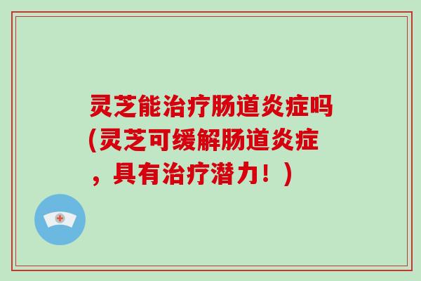 灵芝能治疗肠道炎症吗(灵芝可缓解肠道炎症,具有治疗潜力!)-第1张图片-灵芝大师 灵芝能治疗肠道炎症吗(灵芝可缓解肠道炎症,具有治疗潜力!)-第1张图片-灵芝大师