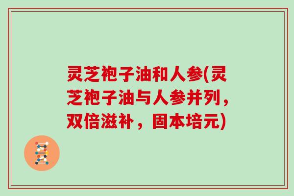 灵芝袍子油和人参(灵芝袍子油与人参并列，双倍滋补，固本培元)