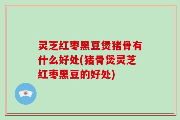 灵芝红枣黑豆煲猪骨有什么好处(猪骨煲灵芝红枣黑豆的好处)