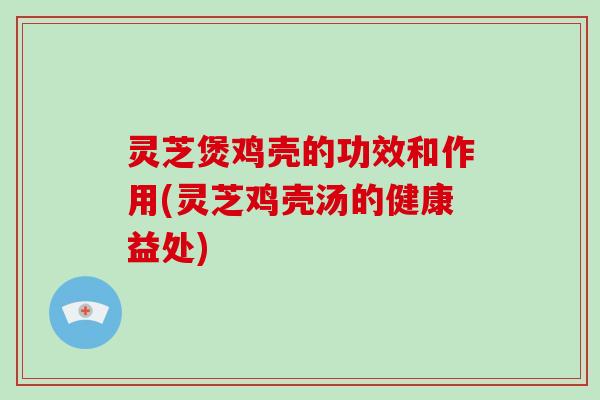 灵芝煲鸡壳的功效和作用(灵芝鸡壳汤的健康益处)