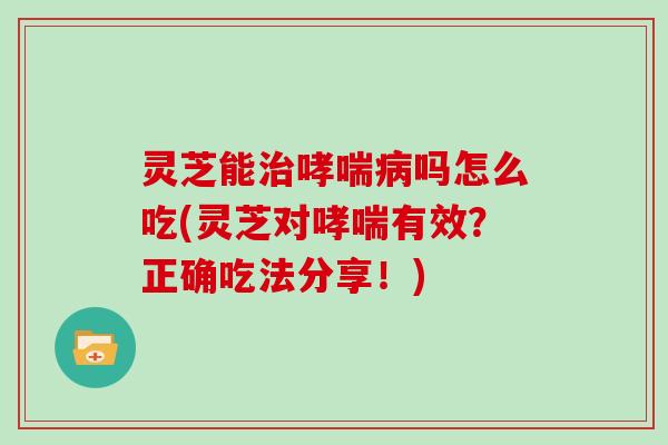 灵芝能治哮喘病吗怎么吃(灵芝对哮喘有效？正确吃法分享！)