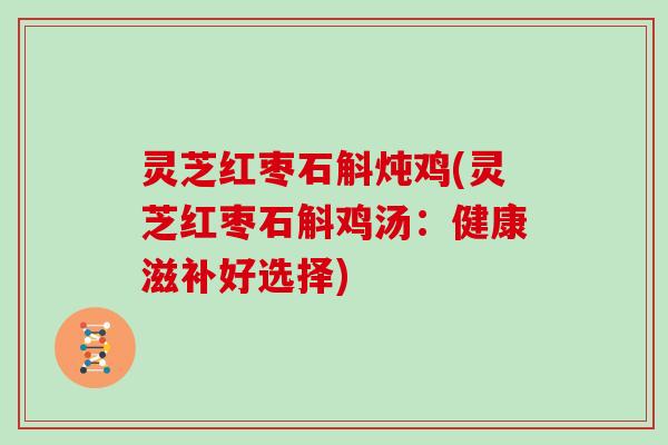 灵芝红枣石斛炖鸡(灵芝红枣石斛鸡汤：健康滋补好选择)