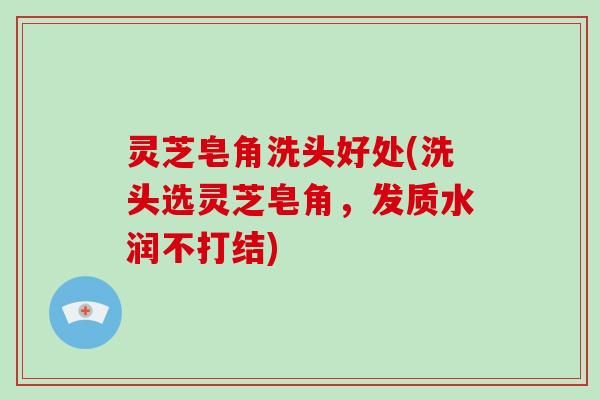 灵芝皂角洗头好处(洗头选灵芝皂角，发质水润不打结)