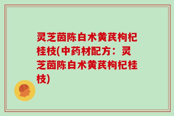 灵芝茵陈白术黄芪枸杞桂枝(中药材配方：灵芝茵陈白术黄芪枸杞桂枝)