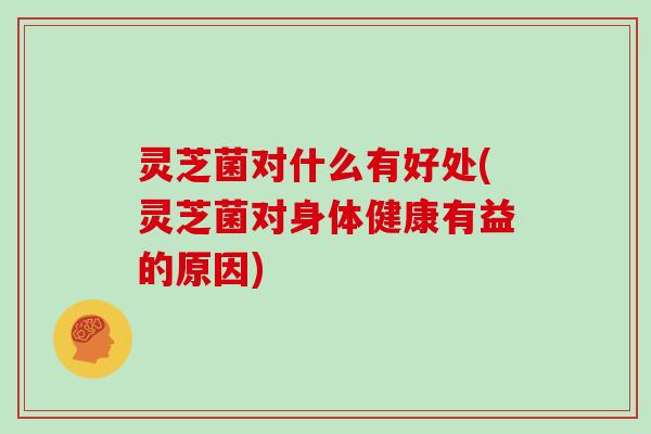 灵芝菌对什么有好处(灵芝菌对身体健康有益的原因)