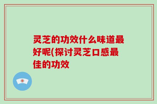 灵芝的功效什么味道最好呢(探讨灵芝口感最佳的功效