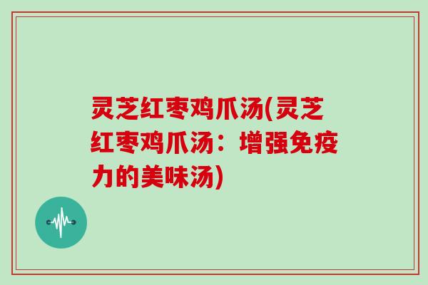 灵芝红枣鸡爪汤(灵芝红枣鸡爪汤：增强免疫力的美味汤)
