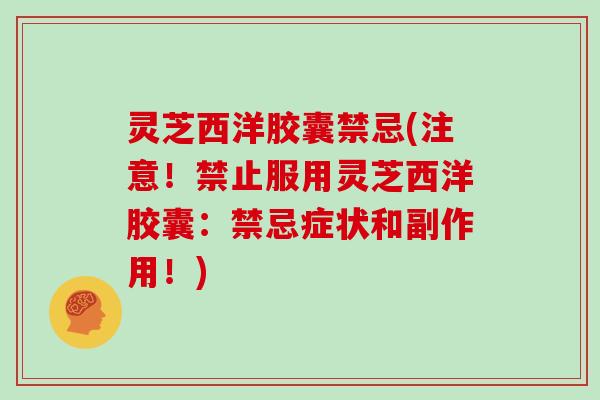 灵芝西洋胶囊禁忌(注意！禁止服用灵芝西洋胶囊：禁忌症状和副作用！)