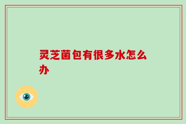 灵芝菌包有很多水怎么办