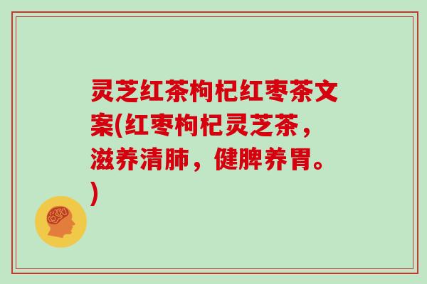 灵芝红茶枸杞红枣茶文案(红枣枸杞灵芝茶,滋养清肺,健脾养胃。)-第1张图片-灵芝大师 灵芝红茶枸杞红枣茶文案(红枣枸杞灵芝茶,滋养清肺,健脾养胃。)-第1张图片-灵芝大师