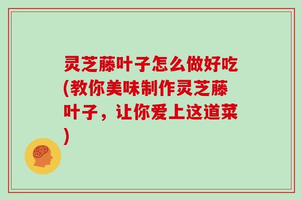 灵芝藤叶子怎么做好吃(教你美味制作灵芝藤叶子，让你爱上这道菜)