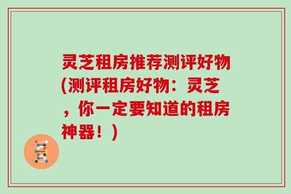 灵芝租房推荐测评好物(测评租房好物：灵芝，你一定要知道的租房神器！)