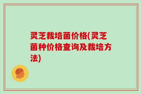 灵芝裁培菌价格(灵芝菌种价格查询及裁培方法)
