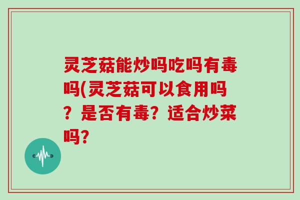 灵芝菇能炒吗吃吗有毒吗(灵芝菇可以食用吗？是否有毒？适合炒菜吗？