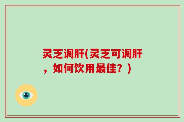 灵芝调肝(灵芝可调肝，如何饮用最佳？)