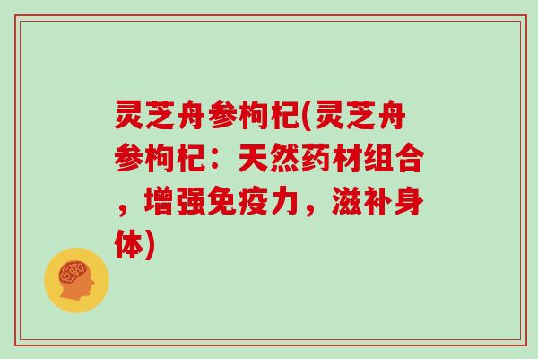 灵芝舟参枸杞(灵芝舟参枸杞：天然药材组合，增强免疫力，滋补身体)