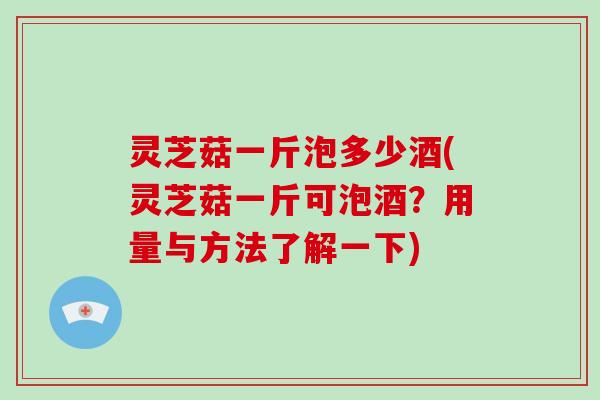 灵芝菇一斤泡多少酒(灵芝菇一斤可泡酒？用量与方法了解一下)