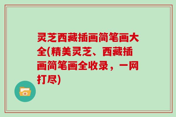 灵芝西藏插画简笔画大全(精美灵芝、西藏插画简笔画全收录，一网打尽)