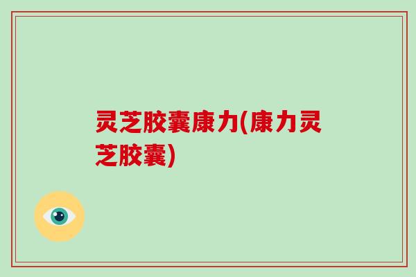 灵芝胶囊康力(康力灵芝胶囊)