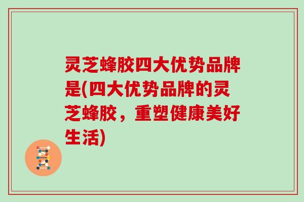 灵芝蜂胶四大优势品牌是(四大优势品牌的灵芝蜂胶，重塑健康美好生活)