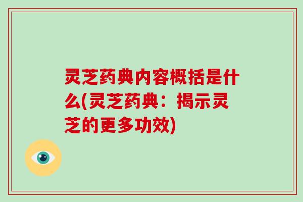 灵芝药典内容概括是什么(灵芝药典：揭示灵芝的更多功效)