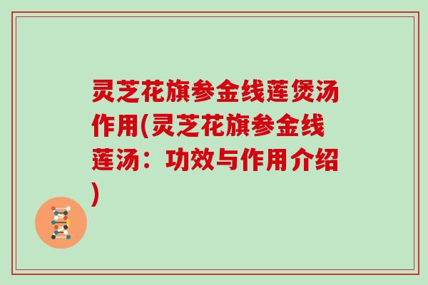灵芝花旗参金线莲煲汤作用(灵芝花旗参金线莲汤：功效与作用介绍)