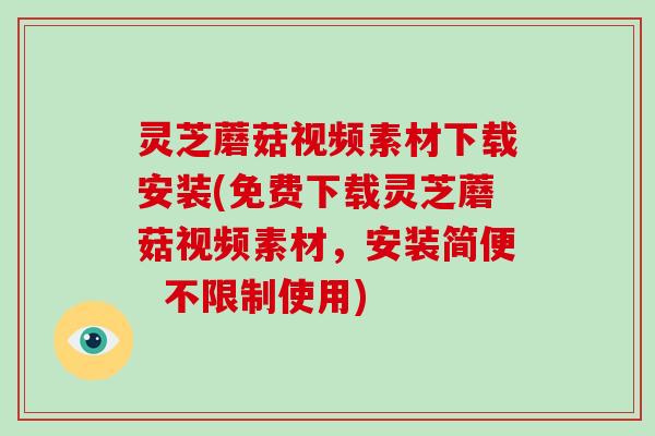 灵芝蘑菇视频素材下载安装(免费下载灵芝蘑菇视频素材，安装简便  不限制使用)