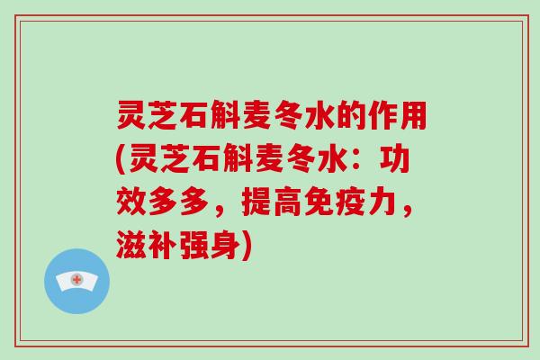 灵芝石斛麦冬水的作用(灵芝石斛麦冬水:功效多多,提高免疫力,滋补强身)-第1张图片-灵芝大师 灵芝石斛麦冬水的作用(灵芝石斛麦冬水:功效多多,提高免疫力,滋补强身)-第1张图片-灵芝大师