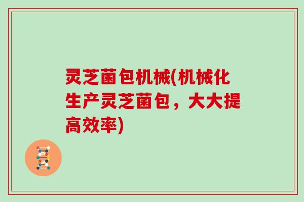 灵芝菌包机械(机械化生产灵芝菌包，大大提高效率)