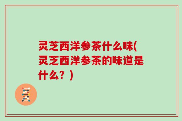 灵芝西洋参茶什么味(灵芝西洋参茶的味道是什么？)