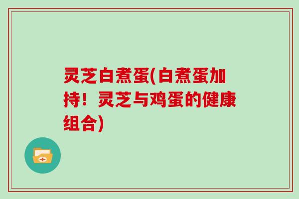 灵芝白煮蛋(白煮蛋加持！灵芝与鸡蛋的健康组合)-第1张图片-灵芝大师