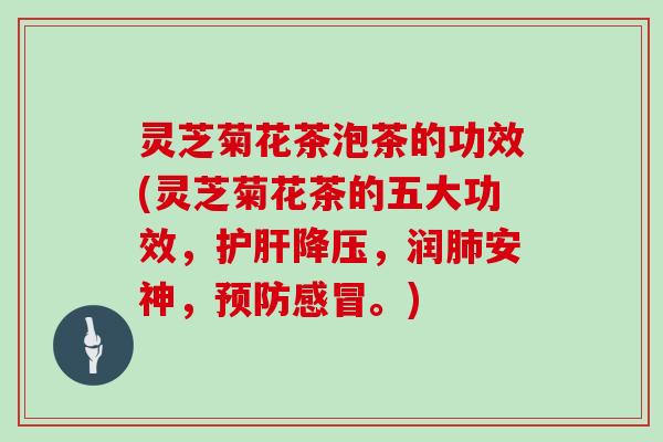 灵芝菊花茶泡茶的功效(灵芝菊花茶的五大功效，护肝降压，润肺安神，预防感冒。)
