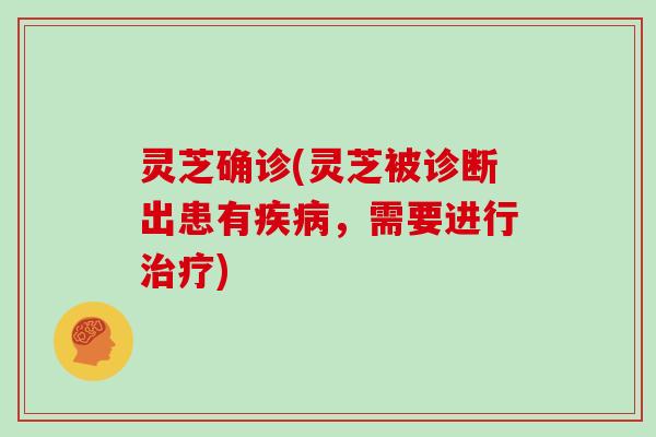 灵芝确诊(灵芝被诊断出患有疾病，需要进行治疗)