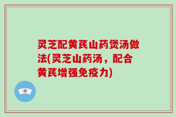 灵芝配黄芪山药煲汤做法(灵芝山药汤，配合黄芪增强免疫力)