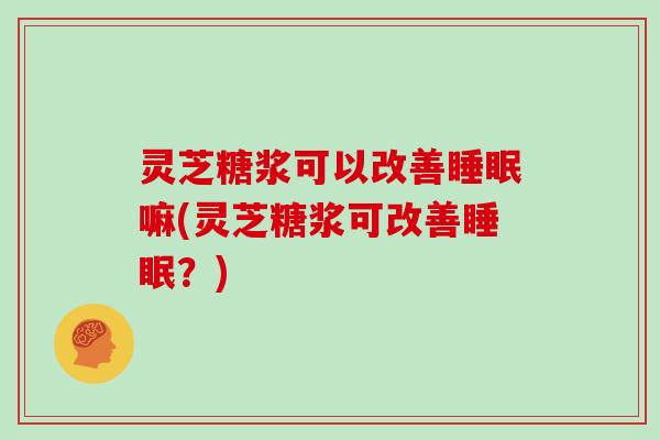灵芝糖浆可以改善睡眠嘛(灵芝糖浆可改善睡眠？)