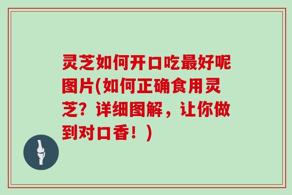 灵芝如何开口吃最好呢图片(如何正确食用灵芝？详细图解，让你做到对口香！)
