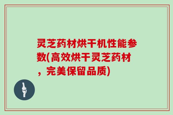 灵芝药材烘干机性能参数(高效烘干灵芝药材，完美保留品质)