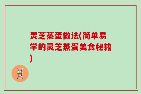灵芝蒸蛋做法(简单易学的灵芝蒸蛋美食秘籍)-第1张图片-灵芝大师 灵芝蒸蛋做法(简单易学的灵芝蒸蛋美食秘籍)-第1张图片-灵芝大师