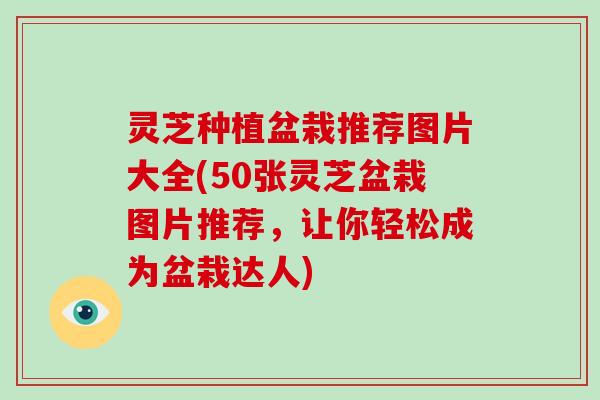 灵芝种植盆栽推荐图片大全(50张灵芝盆栽图片推荐，让你轻松成为盆栽达人)