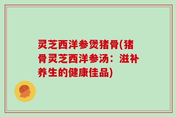 灵芝西洋参煲猪骨(猪骨灵芝西洋参汤：滋补养生的健康佳品)