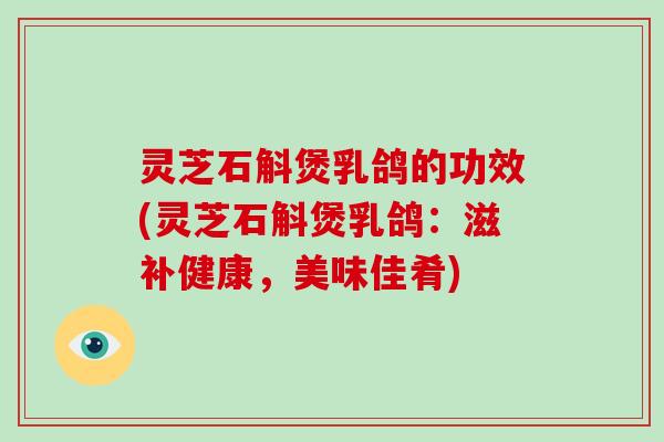 灵芝石斛煲乳鸽的功效(灵芝石斛煲乳鸽：滋补健康，美味佳肴)