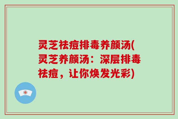 灵芝祛痘排毒养颜汤(灵芝养颜汤：深层排毒祛痘，让你焕发光彩)