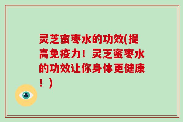 灵芝蜜枣水的功效(提高免疫力！灵芝蜜枣水的功效让你身体更健康！)