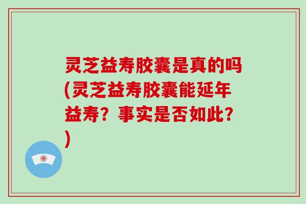 灵芝益寿胶囊是真的吗(灵芝益寿胶囊能延年益寿?事实是否如此?)-第1张图片-灵芝大师 灵芝益寿胶囊是真的吗(灵芝益寿胶囊能延年益寿?事实是否如此?)-第1张图片-灵芝大师