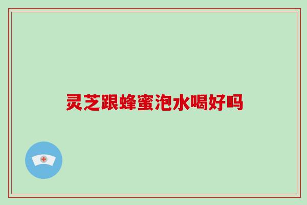 灵芝跟蜂蜜泡水喝好吗