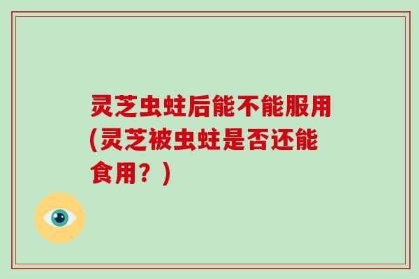 灵芝虫蛀后能不能服用(灵芝被虫蛀是否还能食用?)-第1张图片-灵芝大师 灵芝虫蛀后能不能服用(灵芝被虫蛀是否还能食用?)-第1张图片-灵芝大师