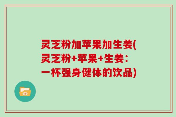 灵芝粉加苹果加生姜(灵芝粉+苹果+生姜：一杯强身健体的饮品)