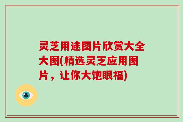 灵芝用途图片欣赏大全大图(精选灵芝应用图片，让你大饱眼福)