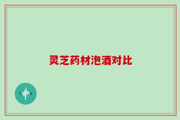 灵芝药材泡酒对比